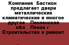  Компания «Бастион» предлагает двери металлические,климатические и многое другое - Пензенская обл., Пенза г. Строительство и ремонт » Двери, окна и перегородки   